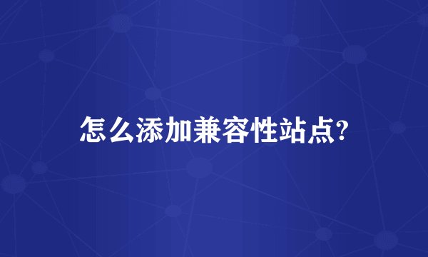 怎么添加兼容性站点?