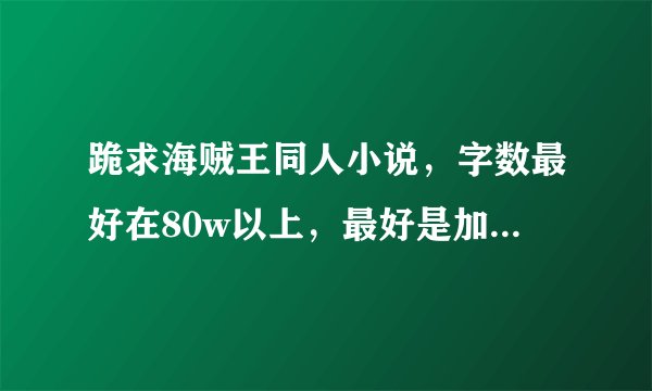 跪求海贼王同人小说，字数最好在80w以上，最好是加入草帽一伙的