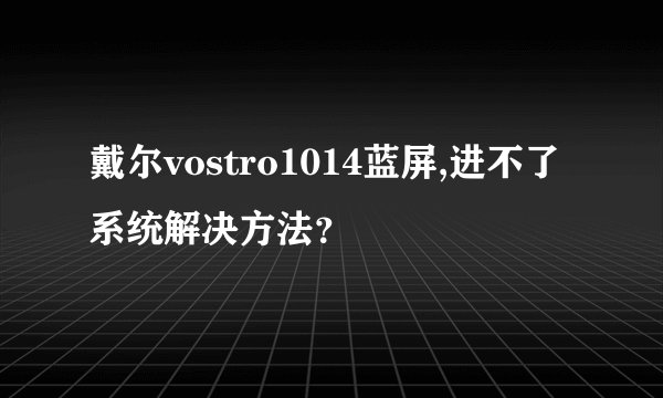 戴尔vostro1014蓝屏,进不了系统解决方法？