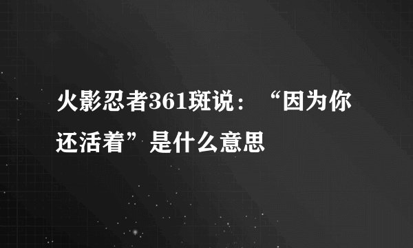火影忍者361斑说：“因为你还活着”是什么意思