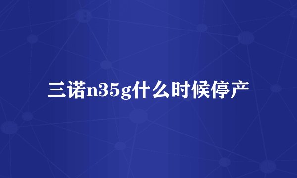 三诺n35g什么时候停产