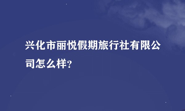 兴化市丽悦假期旅行社有限公司怎么样？