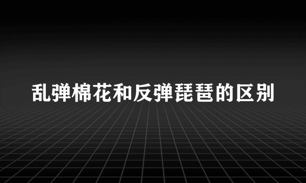 乱弹棉花和反弹琵琶的区别