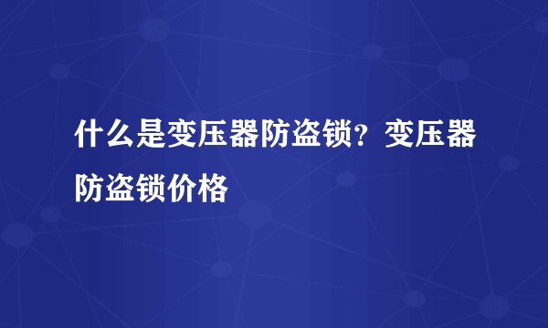 什么是变压器防盗锁？变压器防盗锁价格