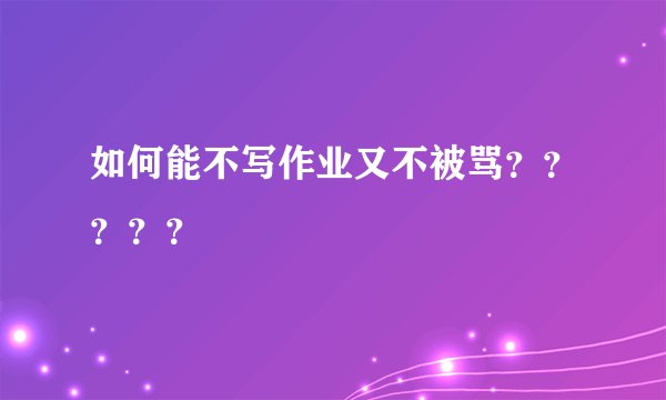 如何能不写作业又不被骂？？？？？