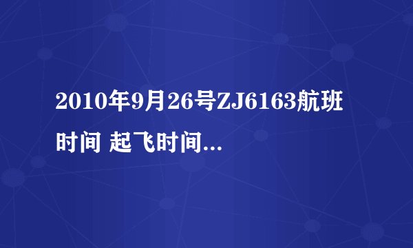 2010年9月26号ZJ6163航班时间 起飞时间与到达杭州时间