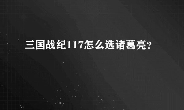 三国战纪117怎么选诸葛亮？