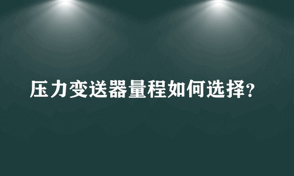 压力变送器量程如何选择？