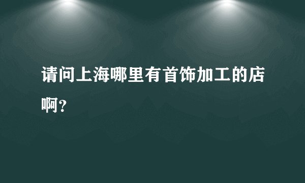 请问上海哪里有首饰加工的店啊？
