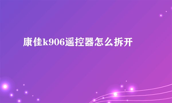 康佳k906遥控器怎么拆开