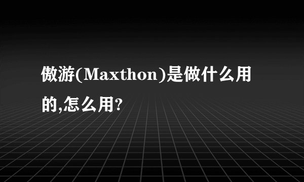 傲游(Maxthon)是做什么用的,怎么用?