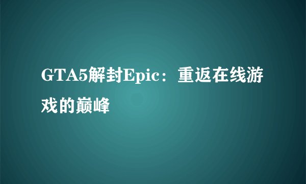 GTA5解封Epic：重返在线游戏的巅峰