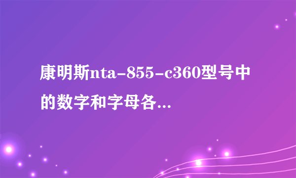 康明斯nta-855-c360型号中的数字和字母各代表什么意思？