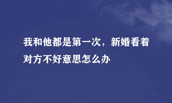 我和他都是第一次，新婚看着对方不好意思怎么办