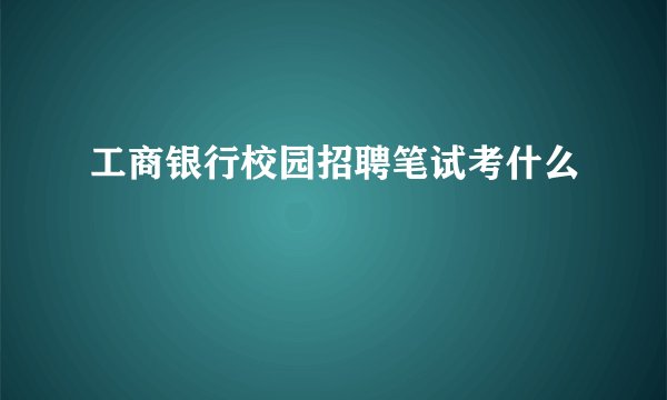 工商银行校园招聘笔试考什么