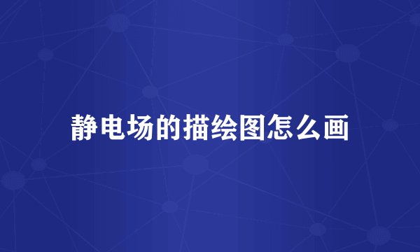 静电场的描绘图怎么画