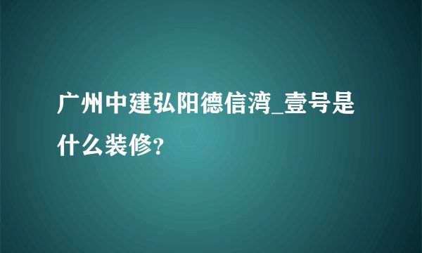广州中建弘阳德信湾_壹号是什么装修？
