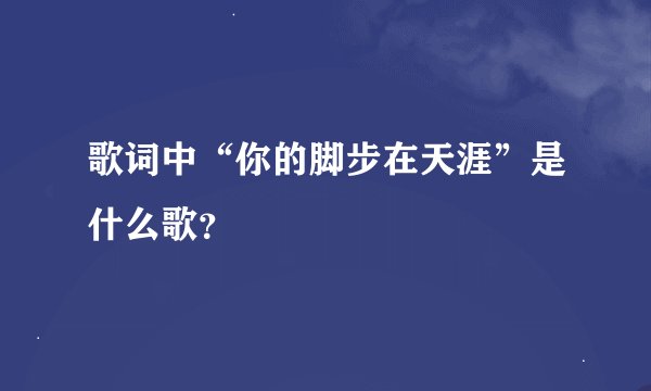 歌词中“你的脚步在天涯”是什么歌？