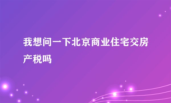 我想问一下北京商业住宅交房产税吗