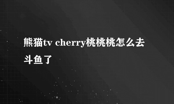 熊猫tv cherry桃桃桃怎么去斗鱼了