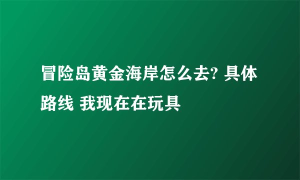冒险岛黄金海岸怎么去? 具体路线 我现在在玩具