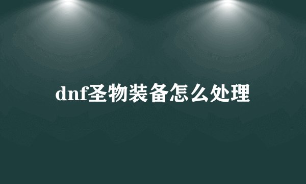 dnf圣物装备怎么处理