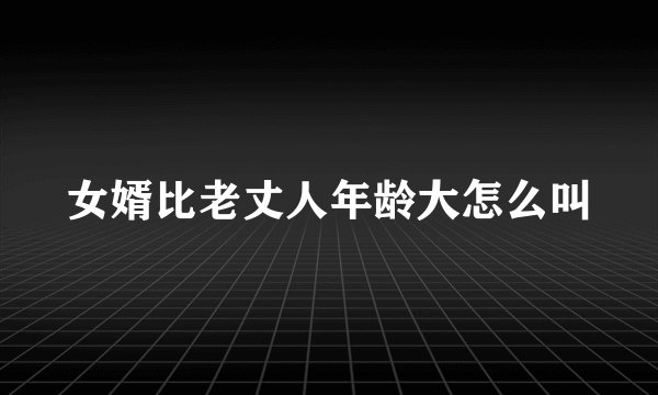 女婿比老丈人年龄大怎么叫