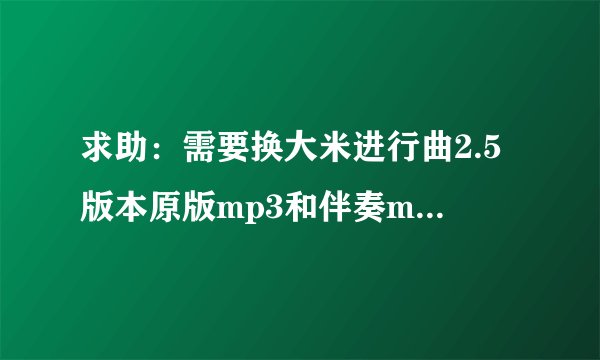 求助：需要换大米进行曲2.5版本原版mp3和伴奏mp3及歌词。急呀~！
