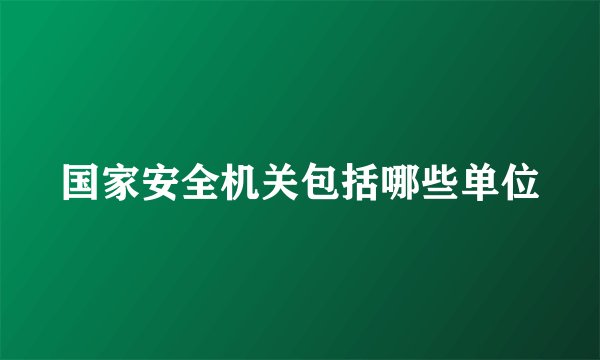 国家安全机关包括哪些单位