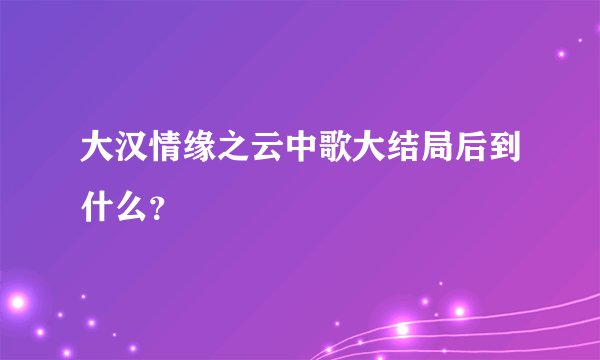 大汉情缘之云中歌大结局后到什么？