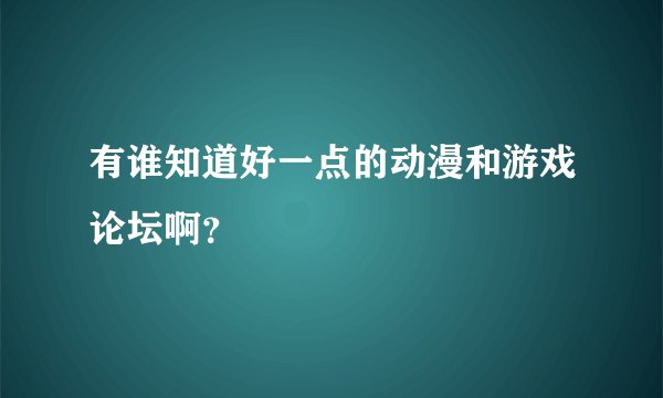 有谁知道好一点的动漫和游戏论坛啊？