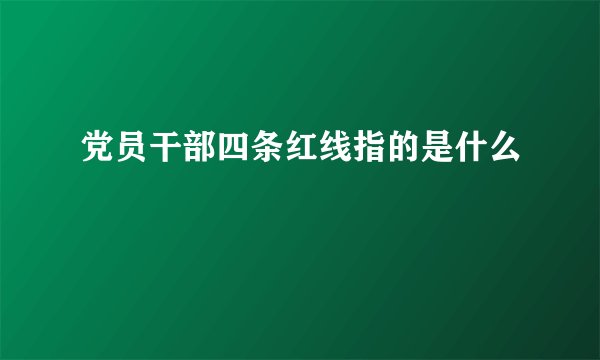党员干部四条红线指的是什么
