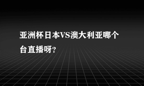 亚洲杯日本VS澳大利亚哪个台直播呀？