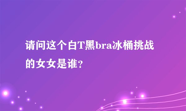 请问这个白T黑bra冰桶挑战的女女是谁？
