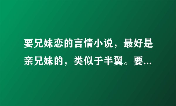 要兄妹恋的言情小说，最好是亲兄妹的，类似于半翼。要完结的，谢谢啦