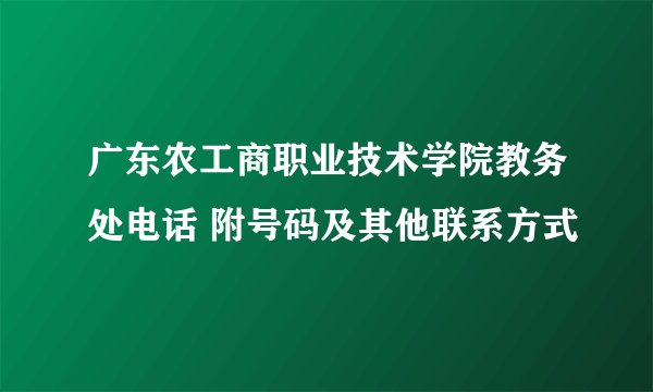 广东农工商职业技术学院教务处电话 附号码及其他联系方式