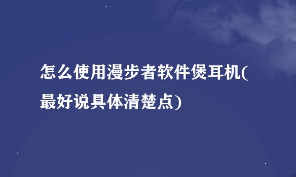 怎么使用漫步者软件煲耳机(最好说具体清楚点)