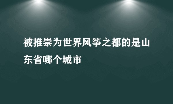 被推崇为世界风筝之都的是山东省哪个城市