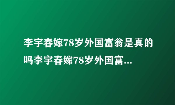 李宇春嫁78岁外国富翁是真的吗李宇春嫁78岁外国富翁是真的吗