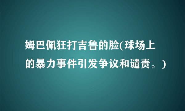 姆巴佩狂打吉鲁的脸(球场上的暴力事件引发争议和谴责。)