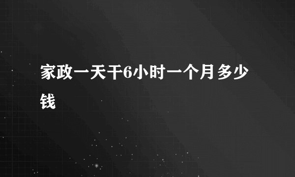家政一天干6小时一个月多少钱