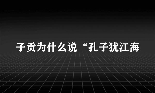 子贡为什么说“孔子犹江海