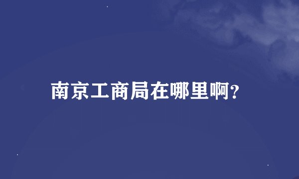南京工商局在哪里啊？