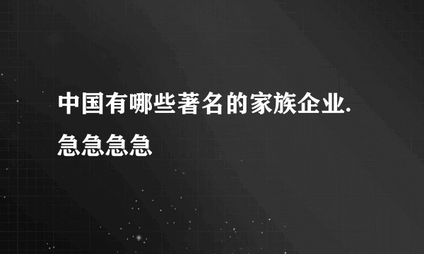 中国有哪些著名的家族企业.  急急急急