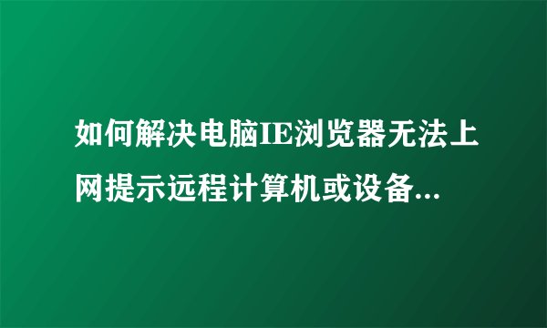 如何解决电脑IE浏览器无法上网提示远程计算机或设备不接受连接问题