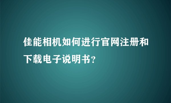 佳能相机如何进行官网注册和下载电子说明书？