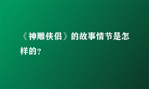 《神雕侠侣》的故事情节是怎样的？