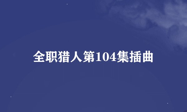 全职猎人第104集插曲