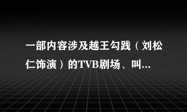 一部内容涉及越王勾践（刘松仁饰演）的TVB剧场、叫什么名？那个主题曲和片尾曲是什么？