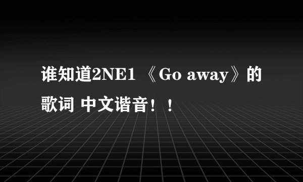 谁知道2NE1 《Go away》的歌词 中文谐音！！